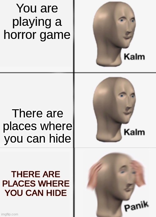 Jumpscares -_- | You are playing a horror game; There are places where you can hide; THERE ARE PLACES WHERE YOU CAN HIDE | image tagged in kalm kalm panik,relatable,fun,horror,video games | made w/ Imgflip meme maker