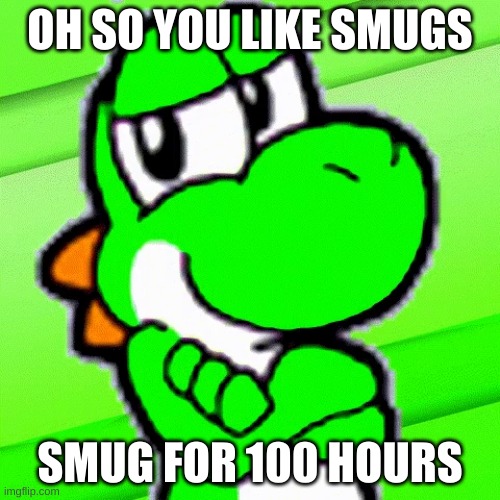 OH SO YOU LIKE SMUGS; SMUG FOR 100 HOURS | made w/ Imgflip meme maker