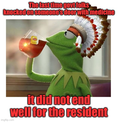 Vax police!  We have a needle & know how to use it!  Come out with your sleeves rolled up! | The last time govt folks knocked on someone’s door with medicine; it did not end well for the resident | image tagged in native american kermit,vaccine police,government coersion,joe biden | made w/ Imgflip meme maker