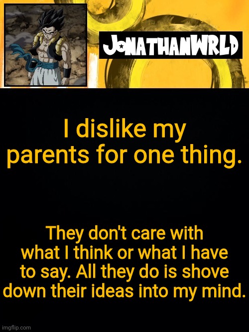 I'm literally sunburned and they are too. Yet they think we should go down town in Florida for an hour. | I dislike my parents for one thing. They don't care with what I think or what I have to say. All they do is shove down their ideas into my mind. | image tagged in jonathan's wrld | made w/ Imgflip meme maker