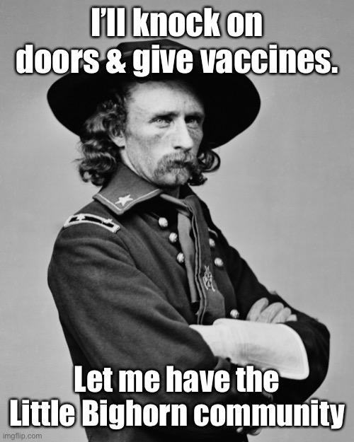 Custer’s last job | I’ll knock on doors & give vaccines. Let me have the Little Bighorn community | image tagged in george armstrong custer,vax police,joe biden,door to door policy | made w/ Imgflip meme maker