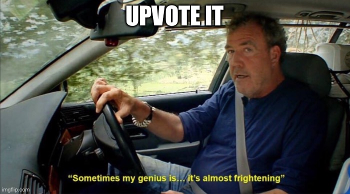 sometimes my genius is... it's almost frightening | UPVOTE IT | image tagged in sometimes my genius is it's almost frightening | made w/ Imgflip meme maker