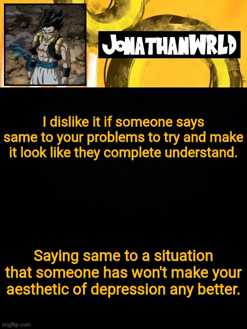 I dislike it if someone says same to your problems to try and make it look like they complete understand. Saying same to a situation that someone has won't make your aesthetic of depression any better. | image tagged in jonathan's wrld | made w/ Imgflip meme maker