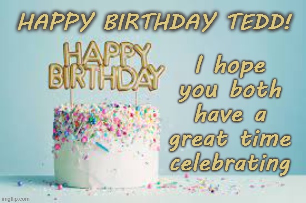 Happy Birthday Tedd | HAPPY BIRTHDAY TEDD! I hope you both have a great time celebrating | image tagged in happy birthday,tedd,birthday cake | made w/ Imgflip meme maker