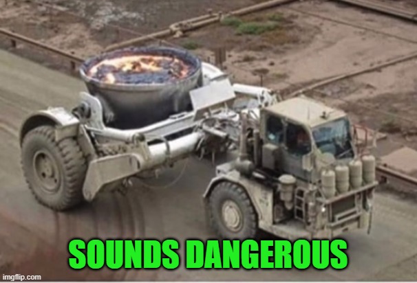 Molten steel tractor | SOUNDS DANGEROUS | image tagged in molten steel tractor | made w/ Imgflip meme maker