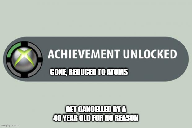 achievement unlocked | GONE, REDUCED TO ATOMS; GET CANCELLED BY A 40 YEAR OLD FOR NO REASON | image tagged in achievement unlocked | made w/ Imgflip meme maker