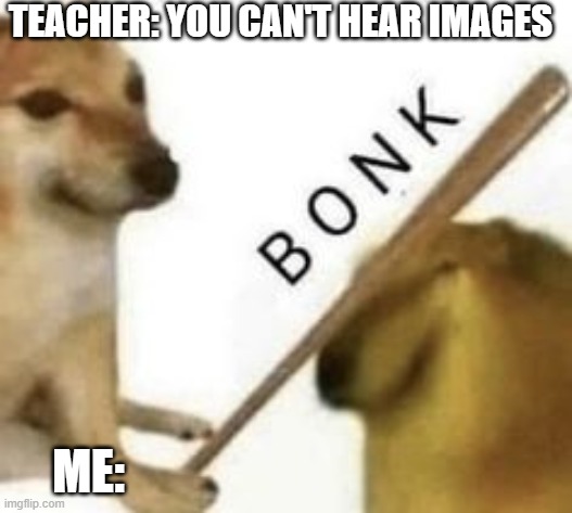 I can hear it | TEACHER: YOU CAN'T HEAR IMAGES; ME: | image tagged in bonk,funny,memes | made w/ Imgflip meme maker