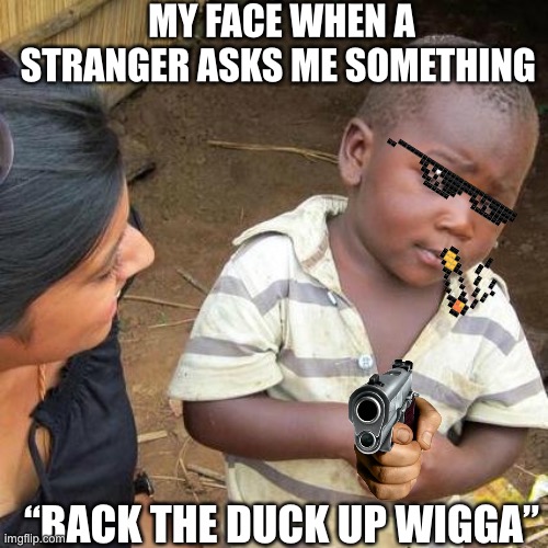 Third World Skeptical Kid |  MY FACE WHEN A STRANGER ASKS ME SOMETHING; “BACK THE DUCK UP WIGGA” | image tagged in memes,third world skeptical kid,gun,strangers,my face when,lol | made w/ Imgflip meme maker