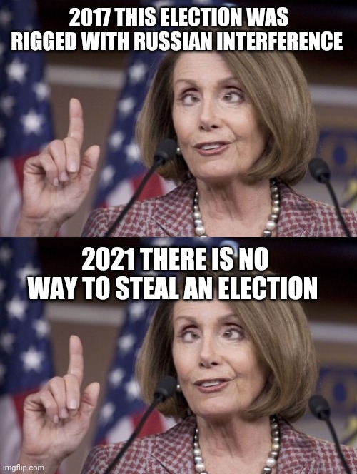 2017 THIS ELECTION WAS RIGGED WITH RUSSIAN INTERFERENCE 2021 THERE IS NO WAY TO STEAL AN ELECTION | image tagged in nancy pelosi | made w/ Imgflip meme maker