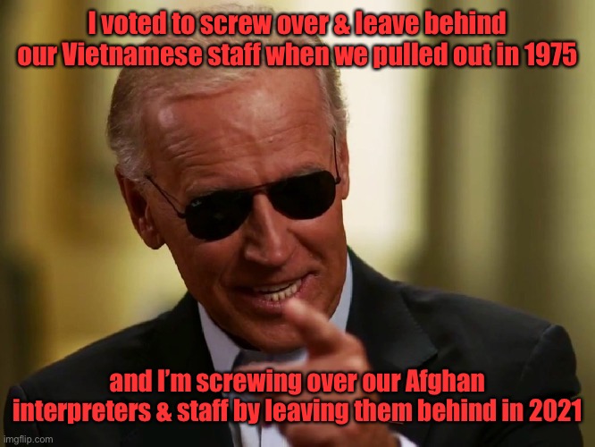 Because I’m a white liberal & don’t care that they will be tortured & killed | I voted to screw over & leave behind our Vietnamese staff when we pulled out in 1975; and I’m screwing over our Afghan interpreters & staff by leaving them behind in 2021 | image tagged in cool joe biden,vietnam,afghanistan,leaving staff behind,torture and death | made w/ Imgflip meme maker