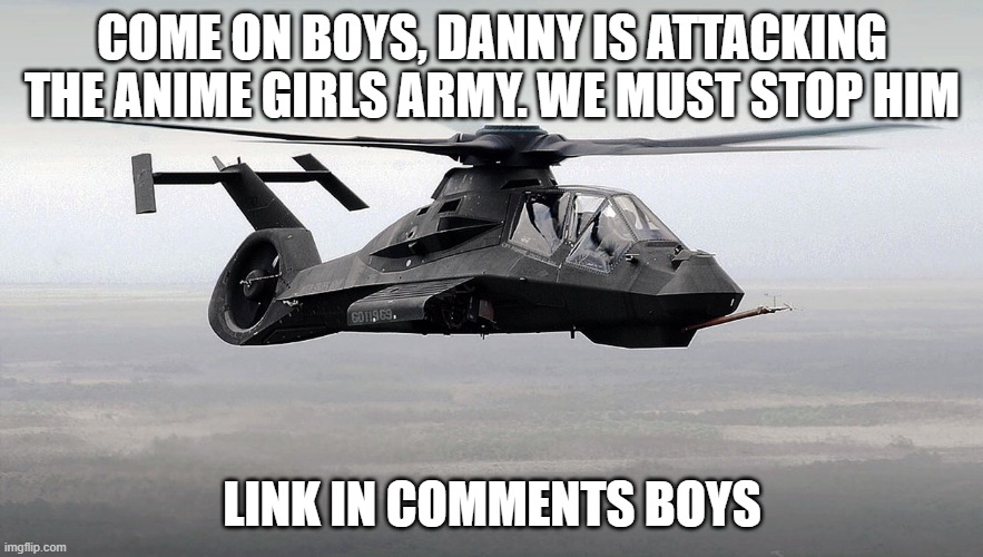 Black Helicopter  | COME ON BOYS, DANNY IS ATTACKING THE ANIME GIRLS ARMY. WE MUST STOP HIM; LINK IN COMMENTS BOYS | image tagged in black helicopter | made w/ Imgflip meme maker