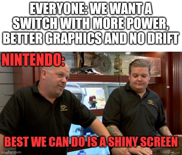 SWITCH OLED | EVERYONE: WE WANT A SWITCH WITH MORE POWER, BETTER GRAPHICS AND NO DRIFT; NINTENDO:; BEST WE CAN DO IS A SHINY SCREEN | image tagged in pawn stars best i can do,nintendo switch,nintendo | made w/ Imgflip meme maker