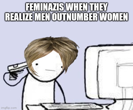 Kill all men? That will never, ever happen |  FEMINAZIS WHEN THEY REALIZE MEN OUTNUMBER WOMEN | image tagged in computer suicide,feminazi | made w/ Imgflip meme maker