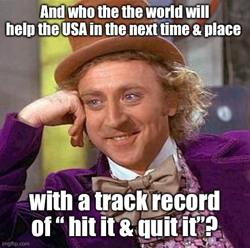 Creepy Condescending Wonka Meme | And who the the world will help the USA in the next time & place with a track record of “ hit it & quit it”? | image tagged in memes,creepy condescending wonka | made w/ Imgflip meme maker