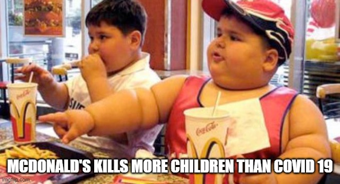 McDonald's kills more children than COVID 19 | MCDONALD'S KILLS MORE CHILDREN THAN COVID 19 | image tagged in covid19,covidiots,mcdonalds | made w/ Imgflip meme maker