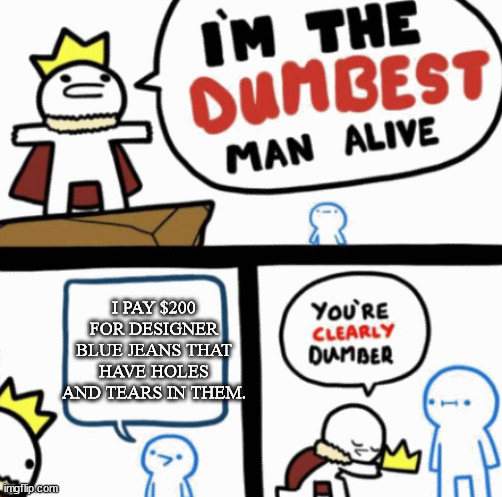 Dumbest man alive | I PAY $200 FOR DESIGNER BLUE JEANS THAT HAVE HOLES AND TEARS IN THEM. | image tagged in dumbest man alive | made w/ Imgflip meme maker