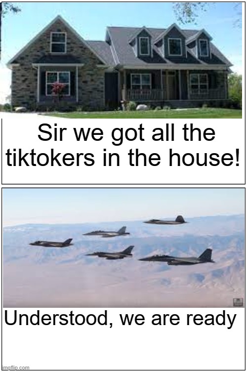 The end of all tiktokers | Sir we got all the tiktokers in the house! Understood, we are ready | image tagged in memes,blank comic panel 1x2 | made w/ Imgflip meme maker