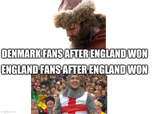England 2-1 Denmark | ENGLAND FANS AFTER ENGLAND WON; DENMARK FANS AFTER ENGLAND WON | image tagged in blank white template,denmark,england,england football,soccer,euro 2020 | made w/ Imgflip meme maker