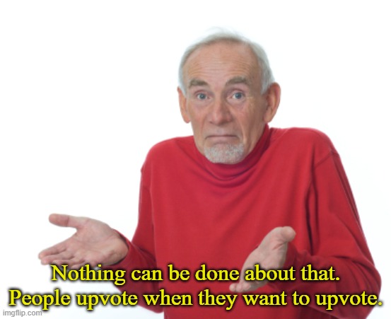 Old Man Shrugging | Nothing can be done about that. People upvote when they want to upvote. | image tagged in old man shrugging | made w/ Imgflip meme maker