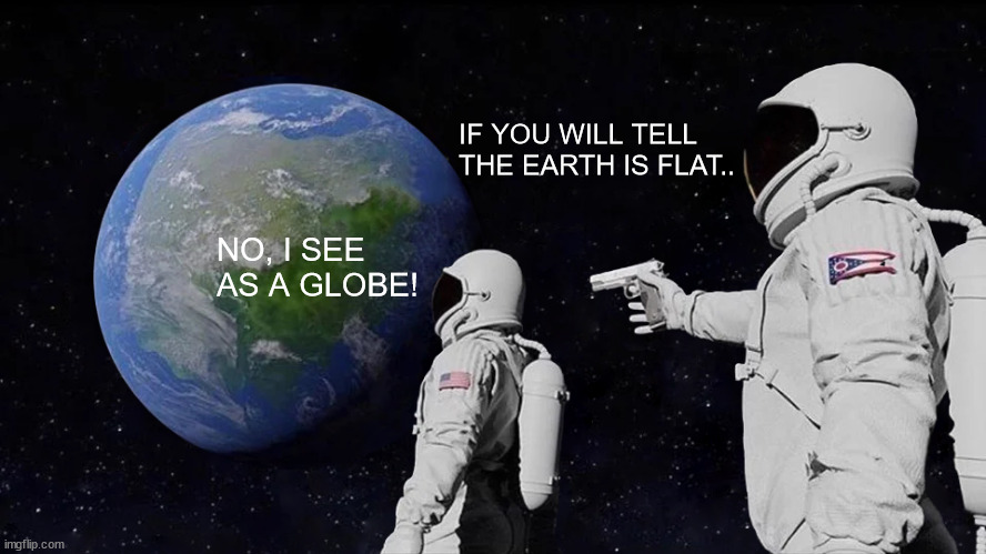 Always Has Been | IF YOU WILL TELL THE EARTH IS FLAT.. NO, I SEE AS A GLOBE! | image tagged in memes,always has been | made w/ Imgflip meme maker