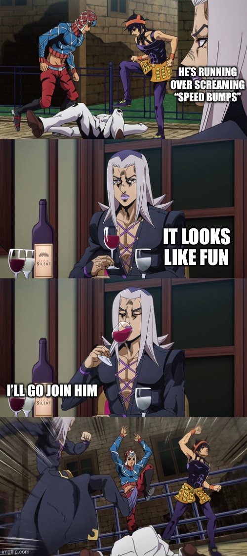Abbacchio joins in the fun | HE’S RUNNING OVER SCREAMING “SPEED BUMPS” IT LOOKS LIKE FUN I’LL GO JOIN HIM | image tagged in abbacchio joins in the fun | made w/ Imgflip meme maker