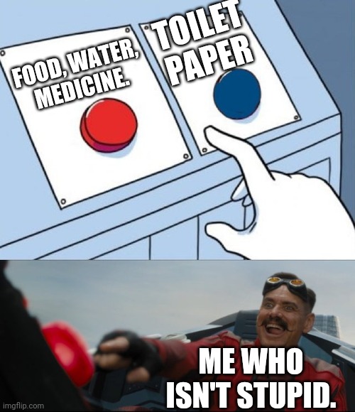 Robotnik Button | FOOD, WATER, MEDICINE. TOILET PAPER ME WHO ISN'T STUPID. | image tagged in robotnik button | made w/ Imgflip meme maker