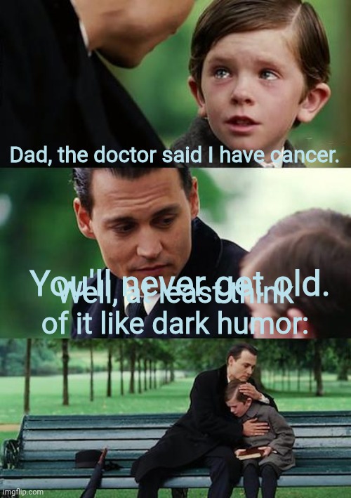 Here's some classic dark humor | Dad, the doctor said I have cancer. You'll never get old. Well, at least think of it like dark humor: | image tagged in memes,finding neverland,dark humor | made w/ Imgflip meme maker