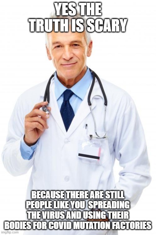 Doctor | YES THE TRUTH IS SCARY BECAUSE THERE ARE STILL PEOPLE LIKE YOU  SPREADING THE VIRUS AND USING THEIR BODIES FOR COVID MUTATION FACTORIES | image tagged in doctor | made w/ Imgflip meme maker