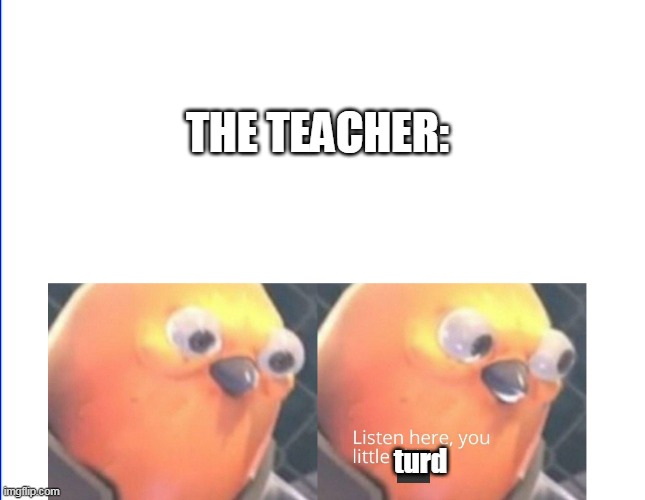Listen here you little shit | THE TEACHER: turd | image tagged in listen here you little shit | made w/ Imgflip meme maker