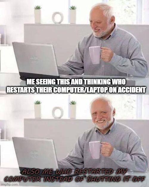 ME SEEING THIS AND THINKING WHO RESTARTS THEIR COMPUTER/LAPTOP ON ACCIDENT ALSO ME WHO RESTARTED MY COMPUTER INSTEAD OF SHUTTING IT OFF | image tagged in memes,hide the pain harold | made w/ Imgflip meme maker