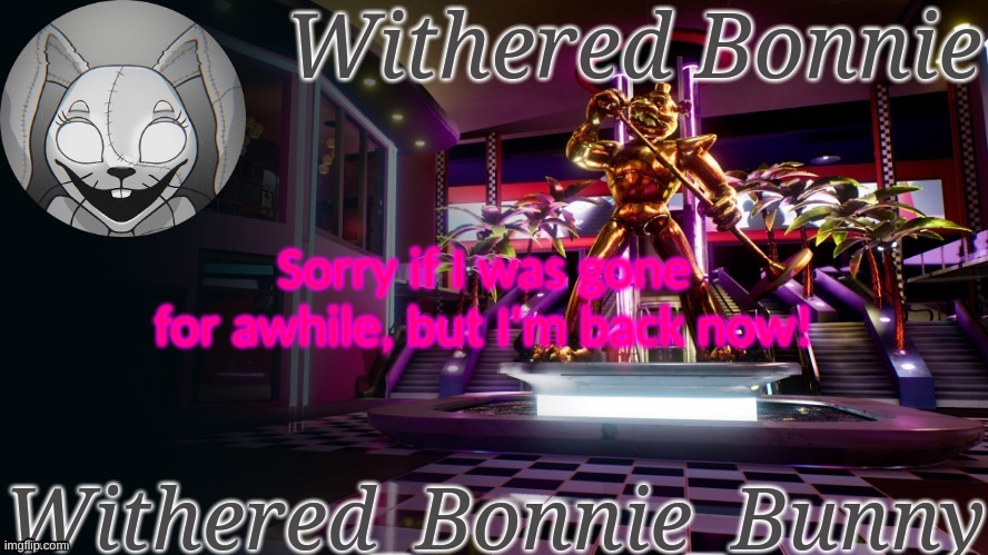 Glad to be back with everyone here after a week and a half! | Sorry if I was gone for awhile, but I'm back now! | image tagged in withered_bonnie_bunny's security breach template | made w/ Imgflip meme maker