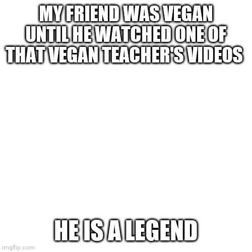 Blank Transparent Square Meme | MY FRIEND WAS VEGAN UNTIL HE WATCHED ONE OF THAT VEGAN TEACHER'S VIDEOS; HE IS A LEGEND | image tagged in memes,blank transparent square | made w/ Imgflip meme maker