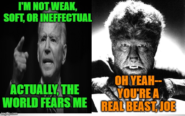 Joe Biden: Tough as Nails | I'M NOT WEAK, SOFT, OR INEFFECTUAL; OH YEAH-- YOU'RE A REAL BEAST, JOE; ACTUALLY, THE WORLD FEARS ME | image tagged in joe biden,beast,wolfman | made w/ Imgflip meme maker