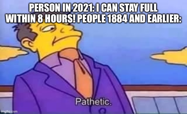 skinner pathetic | PERSON IN 2021: I CAN STAY FULL WITHIN 8 HOURS! PEOPLE 1884 AND EARLIER: | image tagged in skinner pathetic | made w/ Imgflip meme maker