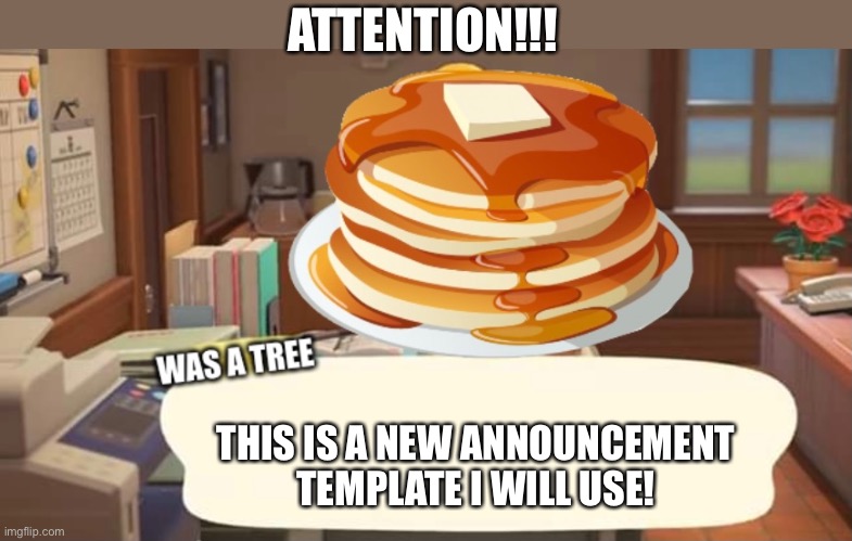 Yes I am a pancake in this life. Just a reminder. | ATTENTION!!! THIS IS A NEW ANNOUNCEMENT TEMPLATE I WILL USE! | image tagged in was a tree | made w/ Imgflip meme maker