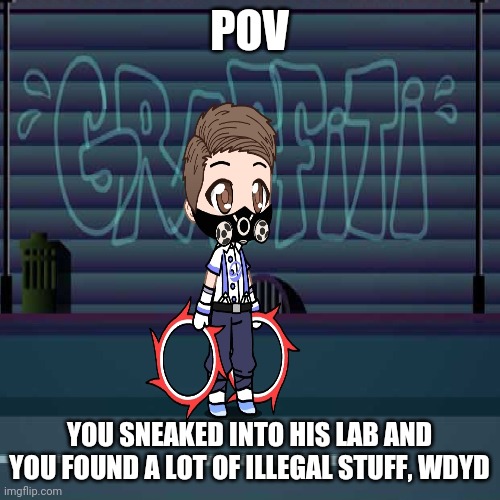 [Enter creative name] | POV; YOU SNEAKED INTO HIS LAB AND YOU FOUND A LOT OF ILLEGAL STUFF, WDYD | made w/ Imgflip meme maker