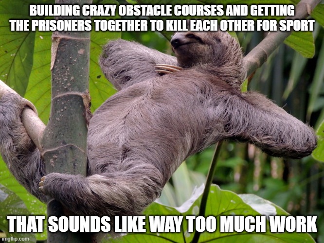Lazy Sloth | BUILDING CRAZY OBSTACLE COURSES AND GETTING THE PRISONERS TOGETHER TO KILL EACH OTHER FOR SPORT THAT SOUNDS LIKE WAY TOO MUCH WORK | image tagged in lazy sloth | made w/ Imgflip meme maker