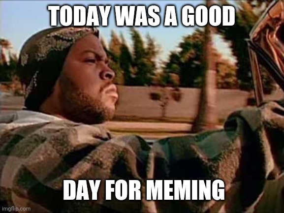 V |  TODAY WAS A GOOD; DAY FOR MEMING | image tagged in memes,today was a good day | made w/ Imgflip meme maker