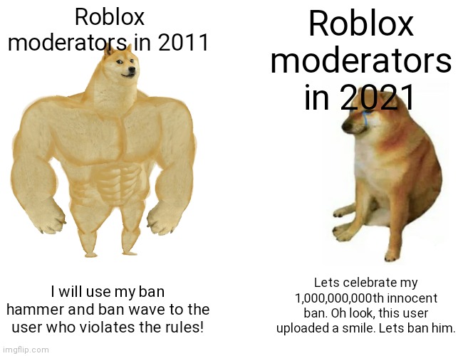 Roblox moderators past from now |  Roblox moderators in 2011; Roblox moderators in 2021; I will use my ban hammer and ban wave to the user who violates the rules! Lets celebrate my 1,000,000,000th innocent ban. Oh look, this user uploaded a smile. Lets ban him. | image tagged in memes,buff doge vs cheems | made w/ Imgflip meme maker