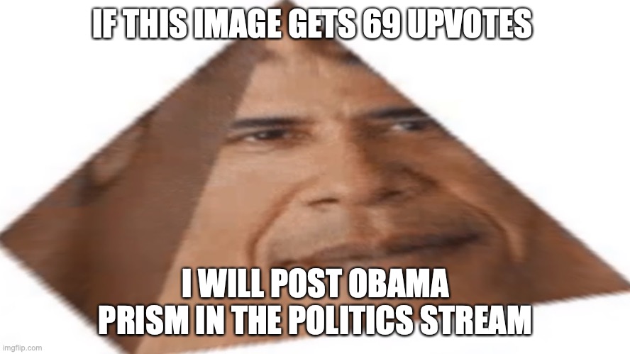 Obama prism | IF THIS IMAGE GETS 69 UPVOTES; I WILL POST OBAMA PRISM IN THE POLITICS STREAM | image tagged in obama prism | made w/ Imgflip meme maker