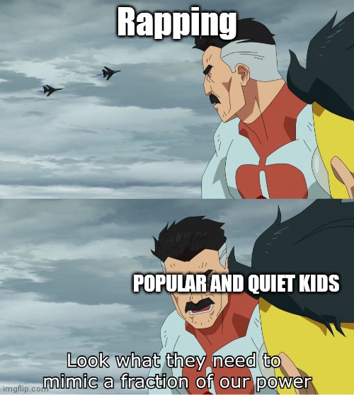 Look What They Need To Mimic A Fraction Of Our Power | Rapping; POPULAR AND QUIET KIDS | image tagged in look what they need to mimic a fraction of our power | made w/ Imgflip meme maker