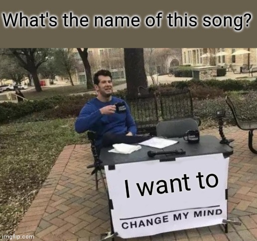 Change My Mind | What's the name of this song? I want to | image tagged in memes,change my mind | made w/ Imgflip meme maker