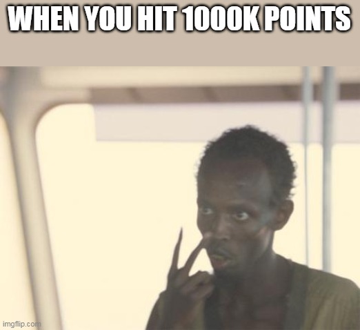 Because it's true man... | WHEN YOU HIT 1000K POINTS | image tagged in memes,i'm the captain now | made w/ Imgflip meme maker