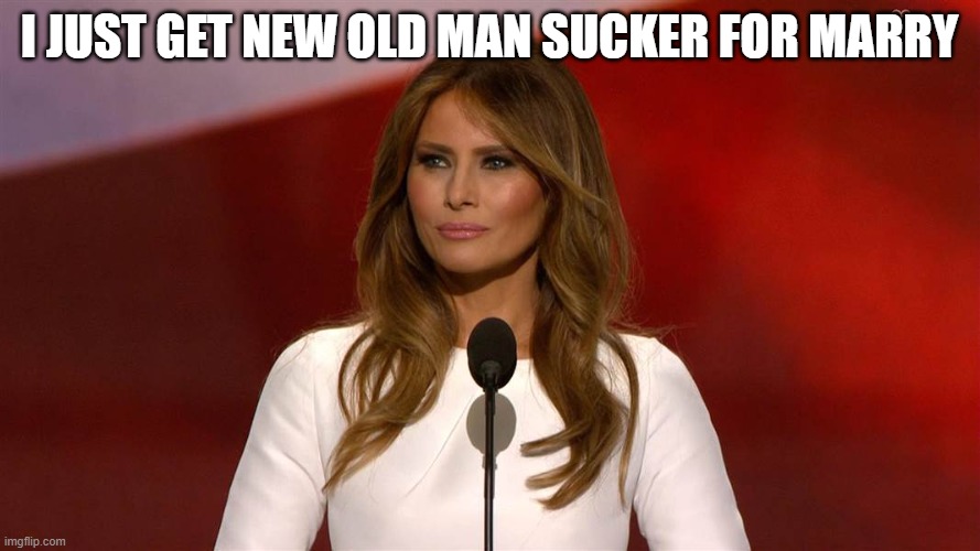Melania Trump | I JUST GET NEW OLD MAN SUCKER FOR MARRY | image tagged in melania trump | made w/ Imgflip meme maker