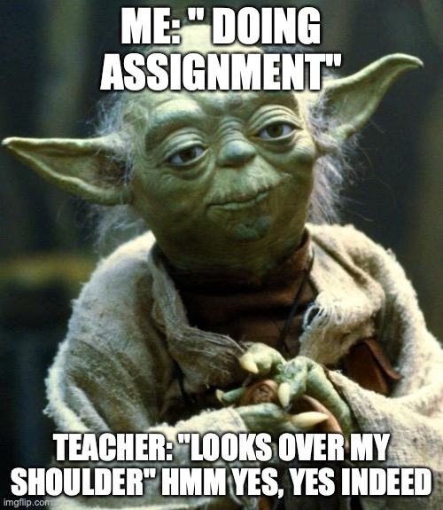 Star Wars Yoda | ME: " DOING ASSIGNMENT"; TEACHER: "LOOKS OVER MY SHOULDER" HMM YES, YES INDEED | image tagged in memes,star wars yoda | made w/ Imgflip meme maker