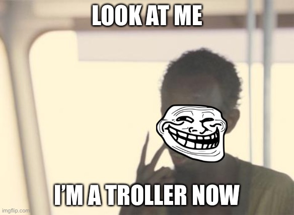 I'm The Captain Now | LOOK AT ME; I’M A TROLLER NOW | image tagged in memes,i'm the captain now | made w/ Imgflip meme maker