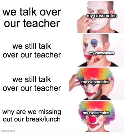 Clown Applying Makeup | we talk over our teacher; my classmates; we still talk over our teacher; my classmates; we still talk over our teacher; my classmates; why are we missing out our break/lunch; my classmates | image tagged in memes,clown applying makeup | made w/ Imgflip meme maker