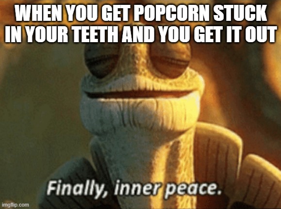 This can't be only me | WHEN YOU GET POPCORN STUCK IN YOUR TEETH AND YOU GET IT OUT | image tagged in finally inner peace | made w/ Imgflip meme maker