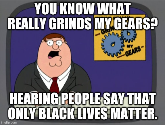 Peter Griffin News | YOU KNOW WHAT REALLY GRINDS MY GEARS? HEARING PEOPLE SAY THAT ONLY BLACK LIVES MATTER. | image tagged in memes,peter griffin news | made w/ Imgflip meme maker