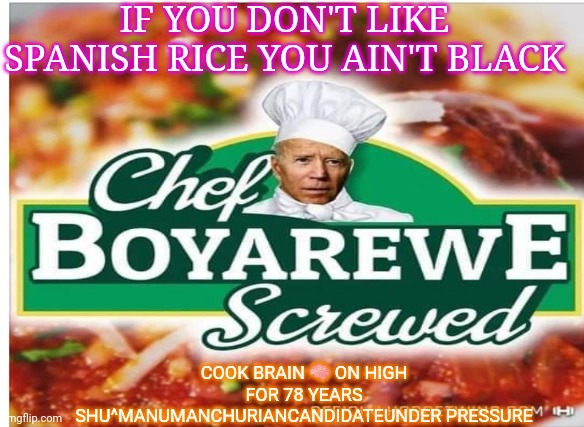Biden | IF YOU DON'T LIKE SPANISH RICE YOU AIN'T BLACK; COOK BRAIN 🧠 ON HIGH FOR 78 YEARS SHU^MANUMANCHURIANCANDIDATEUNDER PRESSURE | image tagged in creepy joe biden | made w/ Imgflip meme maker